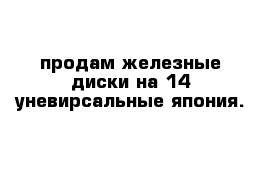 продам железные диски на 14 уневирсальные япония.